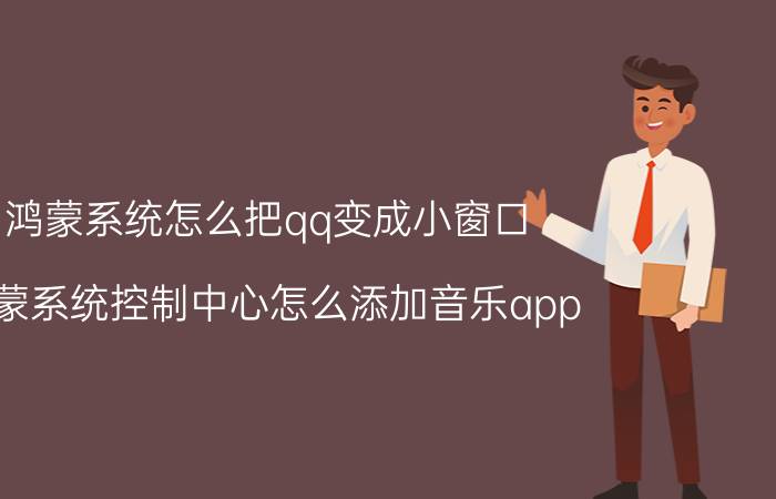 鸿蒙系统怎么把qq变成小窗口 鸿蒙系统控制中心怎么添加音乐app？